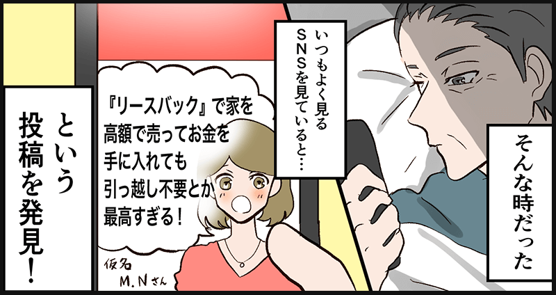 そんな時、主人公はSNSで【リースバックで家を高額で売れて、しかも引っ越ししないで済んだ】という投稿を見つける